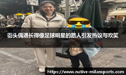 街头偶遇长得像足球明星的路人引发热议与欢笑
